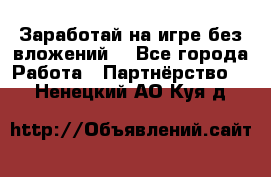 Заработай на игре без вложений! - Все города Работа » Партнёрство   . Ненецкий АО,Куя д.